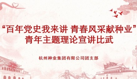 杭州種業集團舉辦 “百年黨史我來講·青春風采獻種業” 青年黨史宣講比武活動