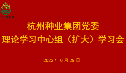 杭州種業集團黨委召開理論學習中心組（擴大）2022年第7次專題學習會